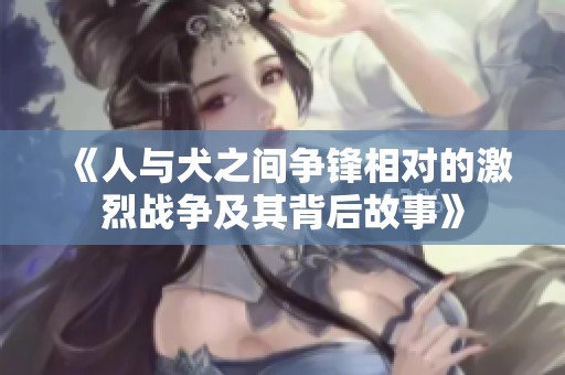 《人与犬之间争锋相对的激烈战争及其背后故事》