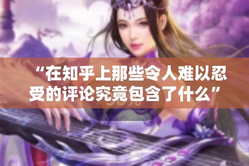 “在知乎上那些令人难以忍受的评论究竟包含了什么”