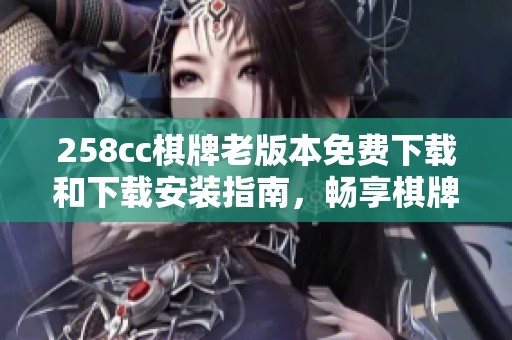 258cc棋牌老版本免费下载和下载安装指南，畅享棋牌乐趣
