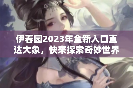 伊春园2023年全新入口直达大象，快来探索奇妙世界