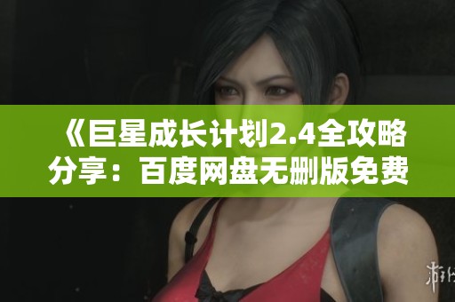 《巨星成长计划2.4全攻略分享：百度网盘无删版免费获取方式》