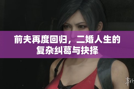 前夫再度回归，二婚人生的复杂纠葛与抉择