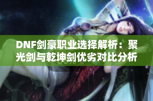 DNF剑豪职业选择解析：聚光剑与乾坤剑优劣对比分析