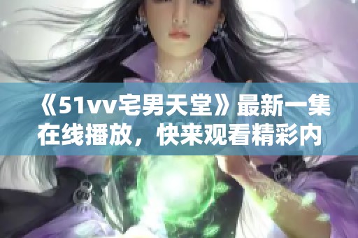 《51vv宅男天堂》最新一集在线播放，快来观看精彩内容！