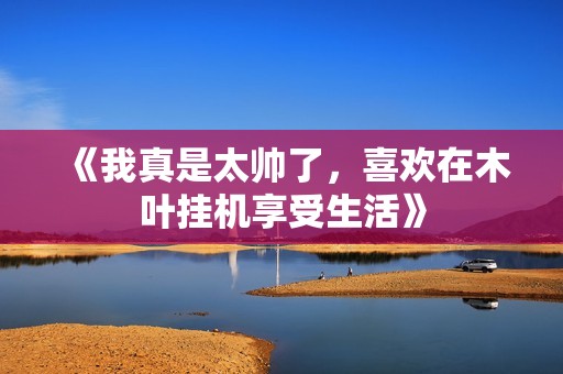 《我真是太帅了，喜欢在木叶挂机享受生活》