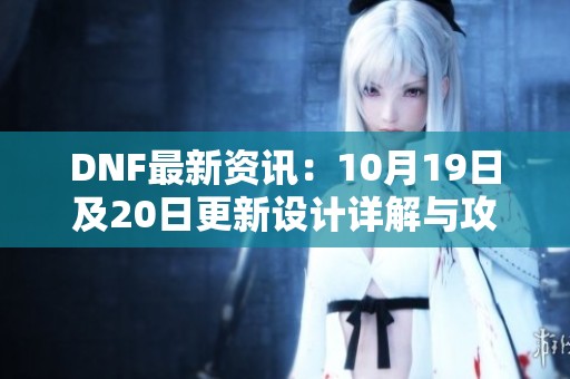 DNF最新资讯：10月19日及20日更新设计详解与攻略分享