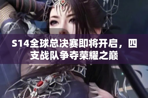S14全球总决赛即将开启，四支战队争夺荣耀之巅