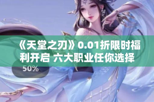 《天堂之刃》0.01折限时福利开启 六大职业任你选择尽享真实打金乐趣