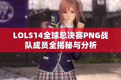 LOLS14全球总决赛PNG战队成员全揭秘与分析