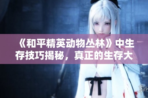 《和平精英动物丛林》中生存技巧揭秘，真正的生存大师带你飞