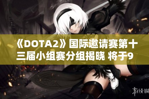《DOTA2》国际邀请赛第十三届小组赛分组揭晓 将于9月4日正式开启竞争
