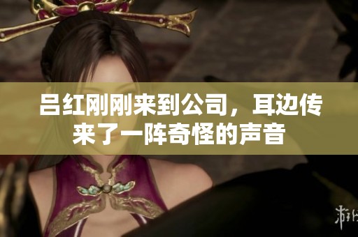吕红刚刚来到公司，耳边传来了一阵奇怪的声音