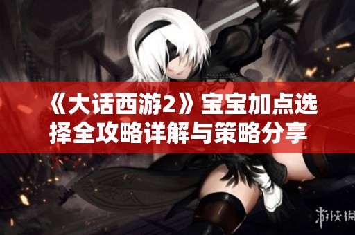 《大话西游2》宝宝加点选择全攻略详解与策略分享
