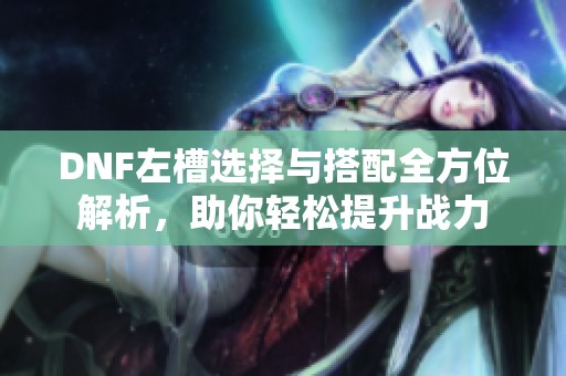 DNF左槽选择与搭配全方位解析，助你轻松提升战力