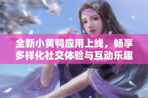 全新小黄鸭应用上线，畅享多样化社交体验与互动乐趣