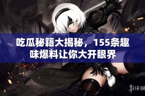 吃瓜秘籍大揭秘，155条趣味爆料让你大开眼界