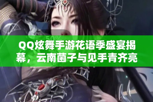 QQ炫舞手游花语季盛宴揭幕，云南菌子与见手青齐亮相