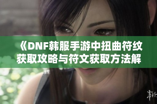 《DNF韩服手游中扭曲符纹获取攻略与符文获取方法解析》