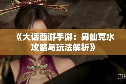 《大话西游手游：男仙克水攻略与玩法解析》