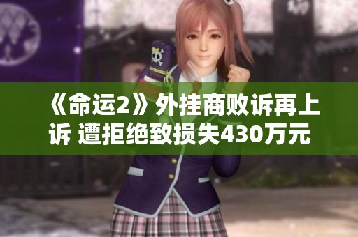 《命运2》外挂商败诉再上诉 遭拒绝致损失430万元