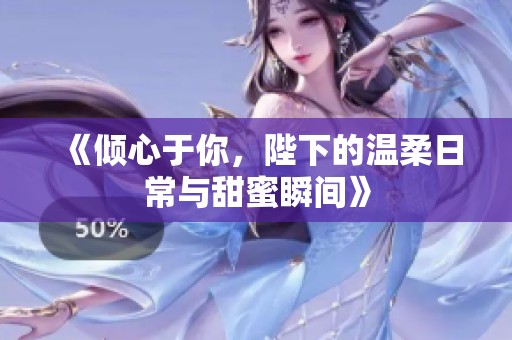 《倾心于你，陛下的温柔日常与甜蜜瞬间》