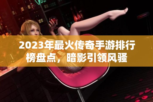 2023年最火传奇手游排行榜盘点，暗影引领风骚