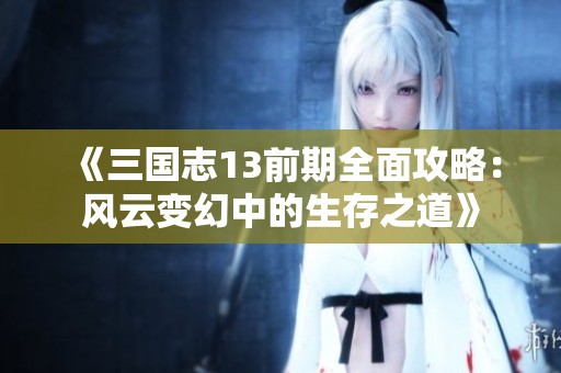 《三国志13前期全面攻略：风云变幻中的生存之道》