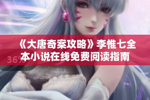 《大唐奇案攻略》李惟七全本小说在线免费阅读指南