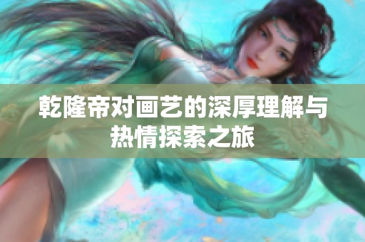 乾隆帝对画艺的深厚理解与热情探索之旅
