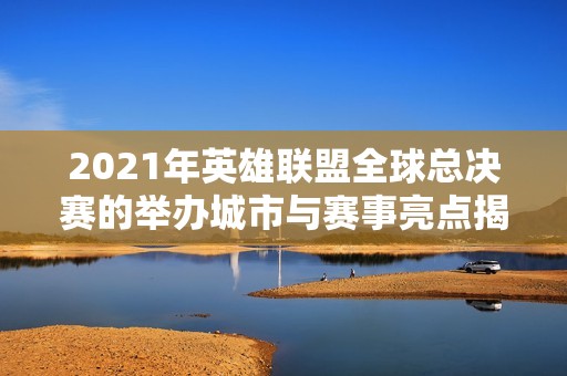 2021年英雄联盟全球总决赛的举办城市与赛事亮点揭秘