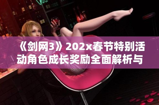 《剑网3》202x春节特别活动角色成长奖励全面解析与周年庆祝活动介绍