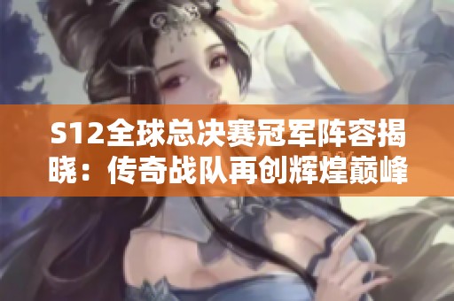S12全球总决赛冠军阵容揭晓：传奇战队再创辉煌巅峰之路