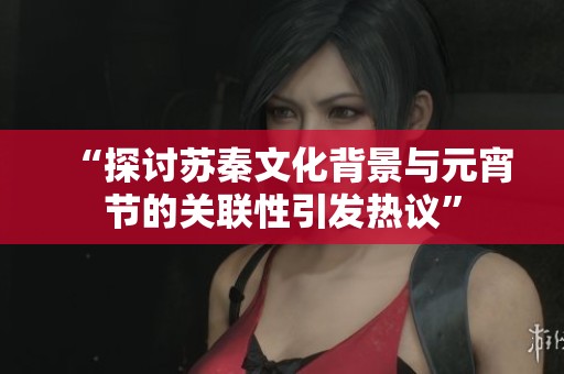 “探讨苏秦文化背景与元宵节的关联性引发热议”