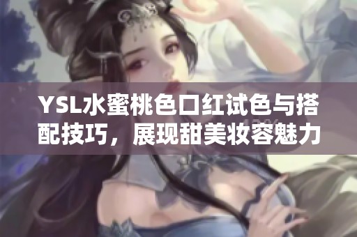 YSL水蜜桃色口红试色与搭配技巧，展现甜美妆容魅力