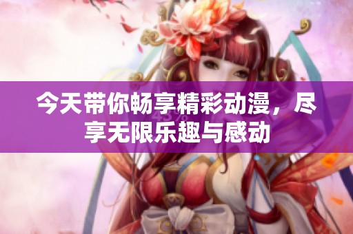 今天带你畅享精彩动漫，尽享无限乐趣与感动