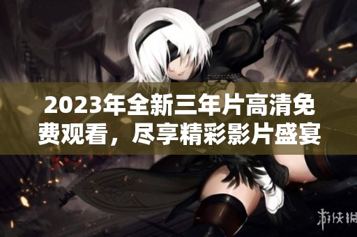 2023年全新三年片高清免费观看，尽享精彩影片盛宴