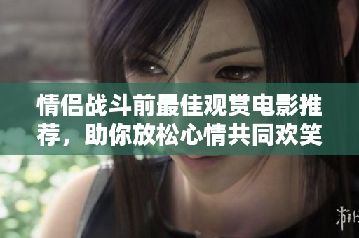 情侣战斗前最佳观赏电影推荐，助你放松心情共同欢笑