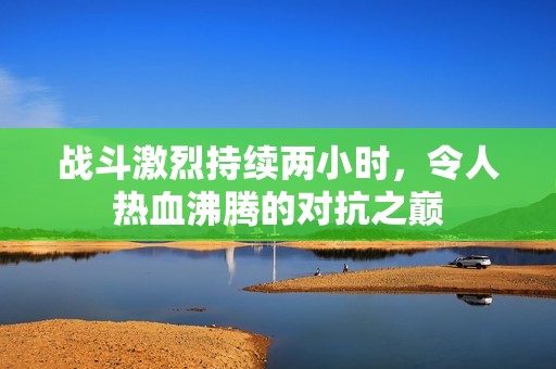 战斗激烈持续两小时，令人热血沸腾的对抗之巅