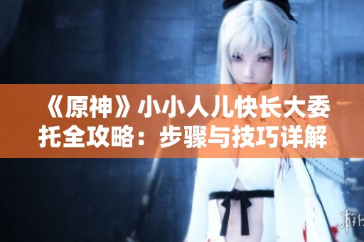 《原神》小小人儿快长大委托全攻略：步骤与技巧详解