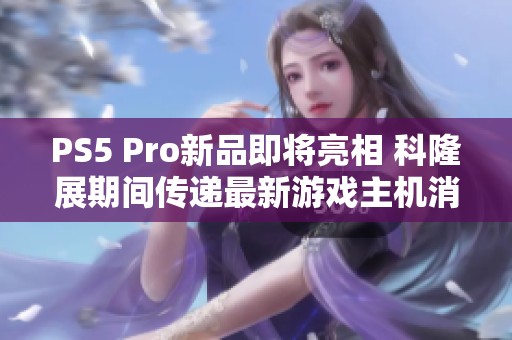 PS5 Pro新品即将亮相 科隆展期间传递最新游戏主机消息