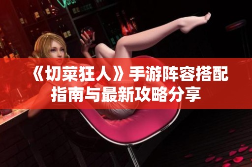 《切菜狂人》手游阵容搭配指南与最新攻略分享