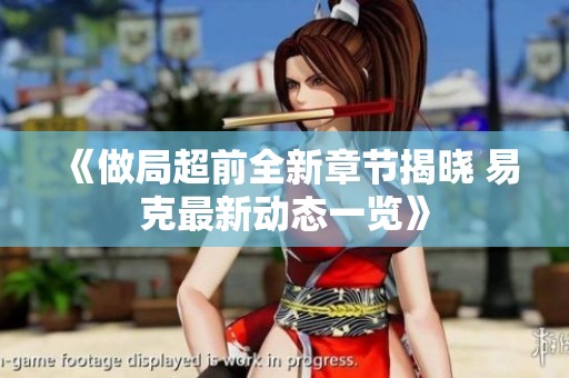 《做局超前全新章节揭晓 易克最新动态一览》