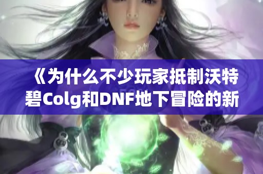 《为什么不少玩家抵制沃特碧Colg和DNF地下冒险的新挑战》