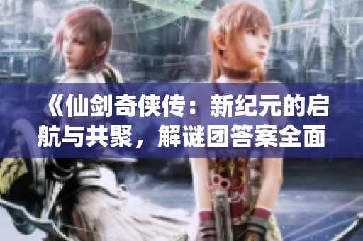 《仙剑奇侠传：新纪元的启航与共聚，解谜团答案全面收录》