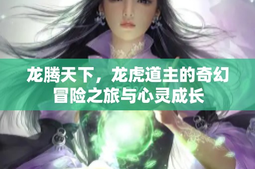 龙腾天下，龙虎道主的奇幻冒险之旅与心灵成长