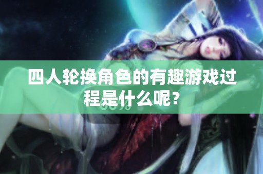 四人轮换角色的有趣游戏过程是什么呢？