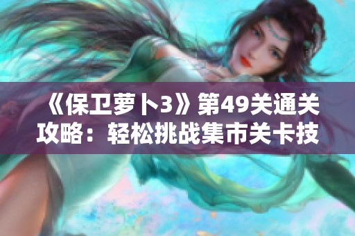 《保卫萝卜3》第49关通关攻略：轻松挑战集市关卡技巧揭秘