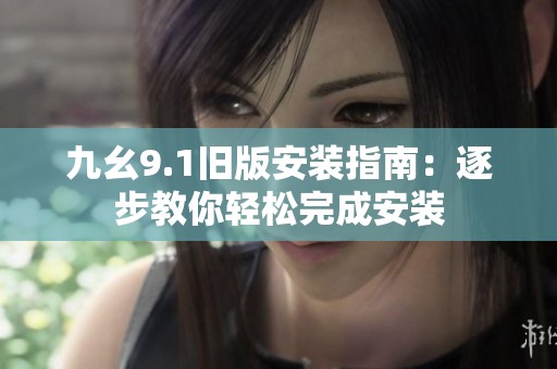 九幺9.1旧版安装指南：逐步教你轻松完成安装