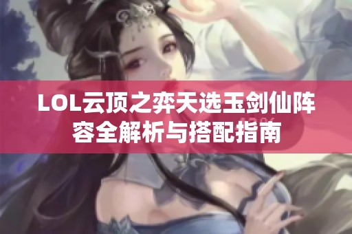 LOL云顶之弈天选玉剑仙阵容全解析与搭配指南