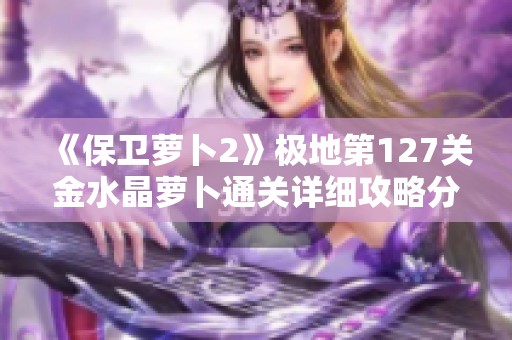 《保卫萝卜2》极地第127关金水晶萝卜通关详细攻略分享